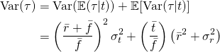 \begin{align*} \text{Var}(\tau) &=  \text{Var}(\mathbb{E}(\tau|t) ) + \mathbb{E}[\text{Var}(\tau|t)] \\ & = \left(\frac{\bar r + \bar f}{\bar f}\right)^2\sigma_t^2 + \left(\frac{\bar t}{\bar f}\right) \left(\bar r^2 + \sigma_r^2\right) \end{align}