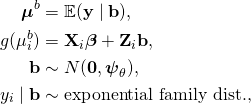 \begin{align*}\boldsymbol{\mu}^b &= \mathbb{E}({\bf y}\mid{\bf b}), \\ g(\mu_i^b) &= {\bf X}_i\boldsymbol{\beta}+ {\bf Z}_i{\bf b}, \\ {\bf b} &\sim N({\bf 0}, {\boldsymbol{\psi}}_\theta), \\ y_i\mid{\bf b} &\sim \text{exponential family dist.,}\end{align}